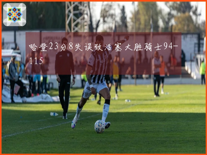哈登23分8失误致活塞大胜骑士94-115