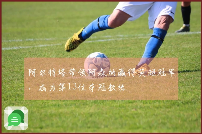阿尔特塔带领阿森纳赢得英超冠军，成为第13位夺冠教练