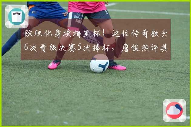 欧联化身埃梅里杯!这位传奇教头6次晋级决赛5次捧杯,詹俊热评其离谱表现