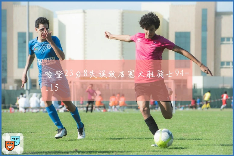 哈登23分8失误致活塞大胜骑士94-115